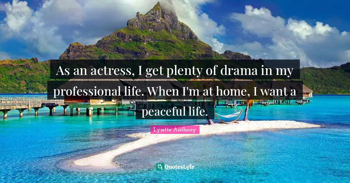 As an actress, I get plenty of drama in my professional life. When I'm at home, I want a peaceful life.