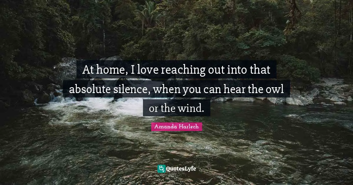 At home, I love reaching out into that absolute silence, when you can hear the owl or the wind.