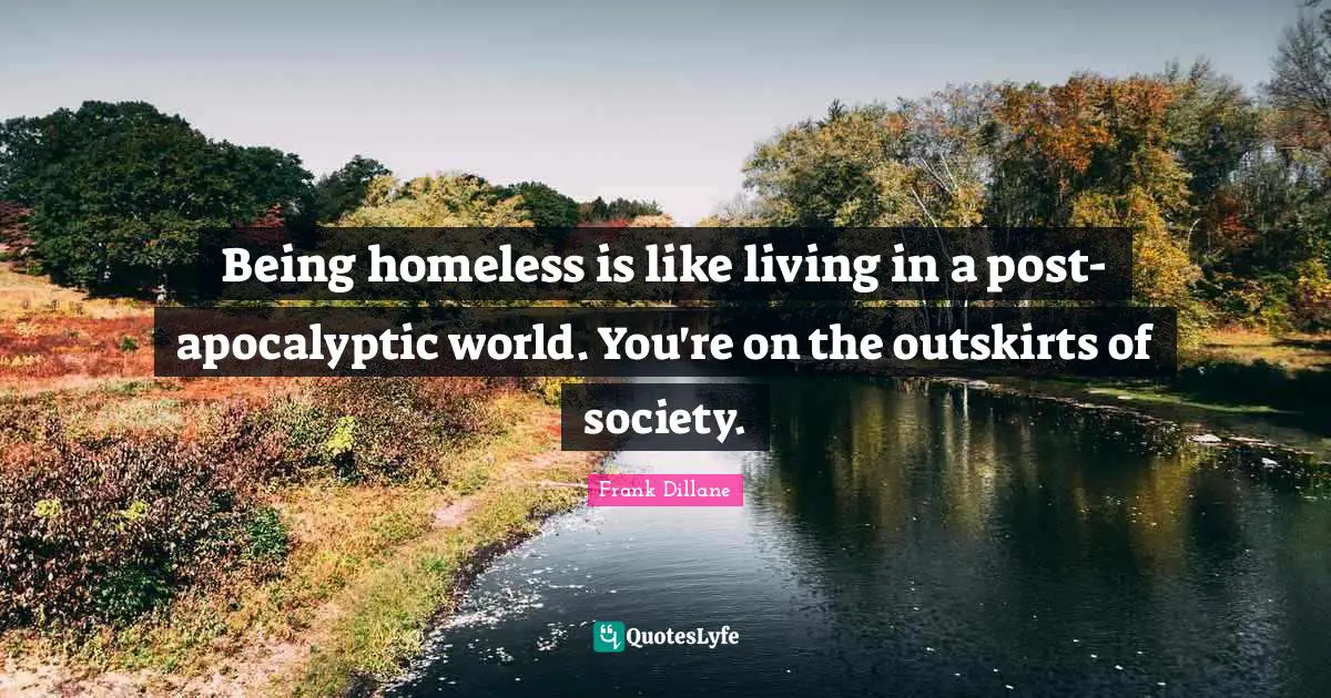 Being homeless is like living in a post-apocalyptic world. You're on the outskirts of society.