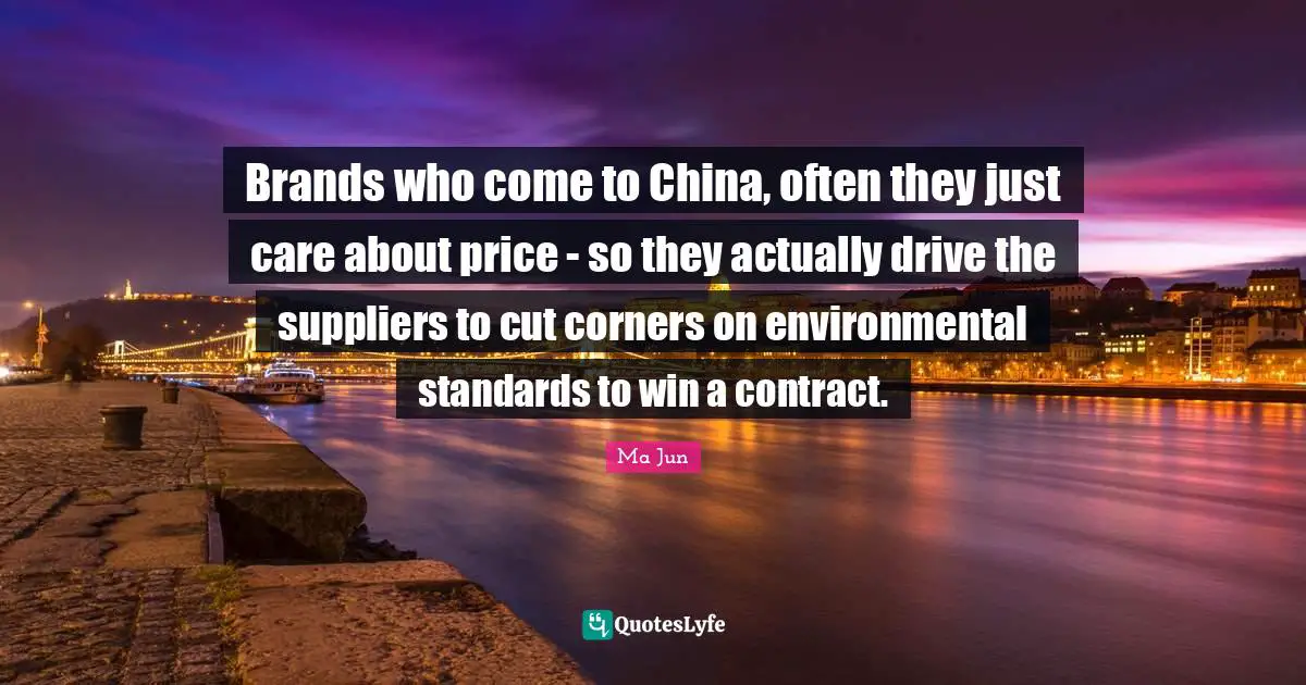 Brands who come to China, often they just care about price - so they actually drive the suppliers to cut corners on environmental standards to win a contract.