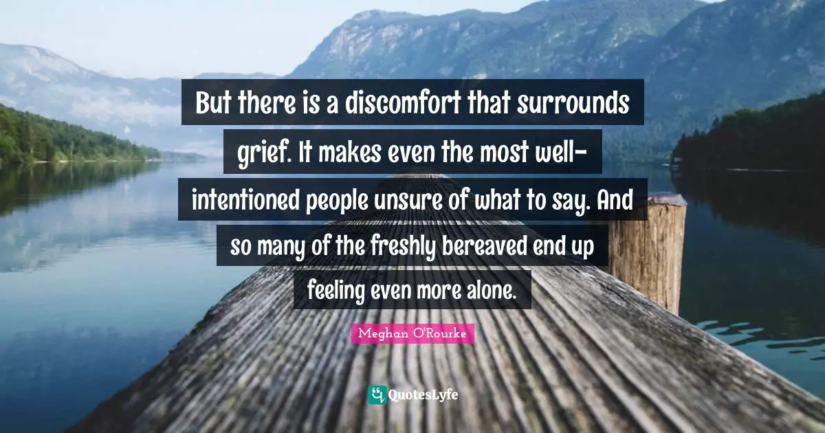 Meghan O'Rourke Quotes: "But there is a discomfort that surrounds grief. It makes even the most well-intentioned people unsure of what to say. And so many of the freshly bereaved end up feeling even more alone."
