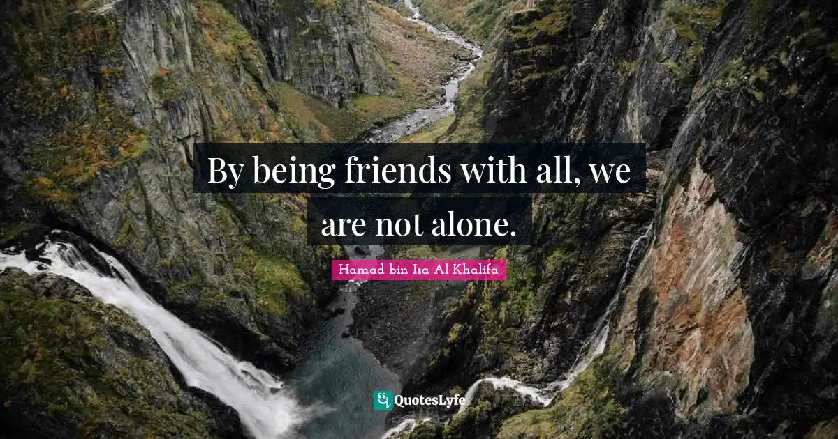 By being friends with all, we are not alone.