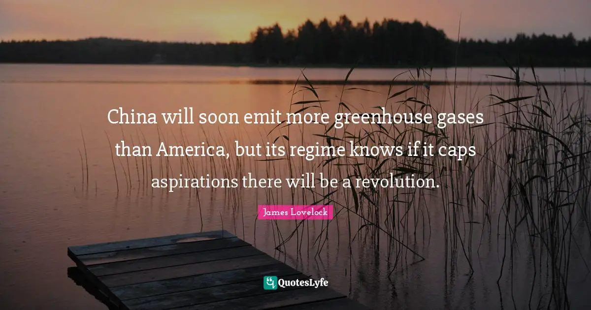 James Lovelock Quotes: "China will soon emit more greenhouse gases than America, but its regime knows if it caps aspirations there will be a revolution."