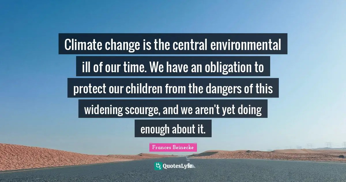 Climate change is the central environmental ill of our time. We have an obligation to protect our children from the dangers of this widening scourge, and we aren't yet doing enough about it.