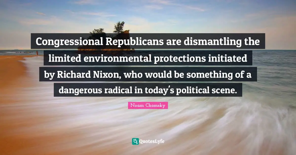 Congressional Republicans are dismantling the limited environmental protections initiated by Richard Nixon, who would be something of a dangerous radical in today's political scene.