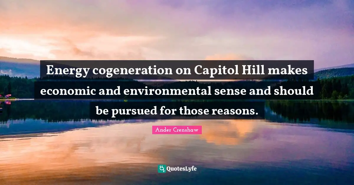 Ander Crenshaw Quotes: "Energy cogeneration on Capitol Hill makes economic and environmental sense and should be pursued for those reasons."