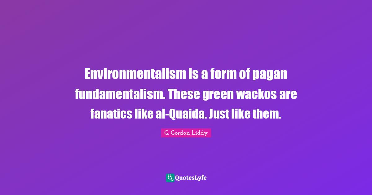 Environmentalism is a form of pagan fundamentalism. These green wackos are fanatics like al-Quaida. Just like them.