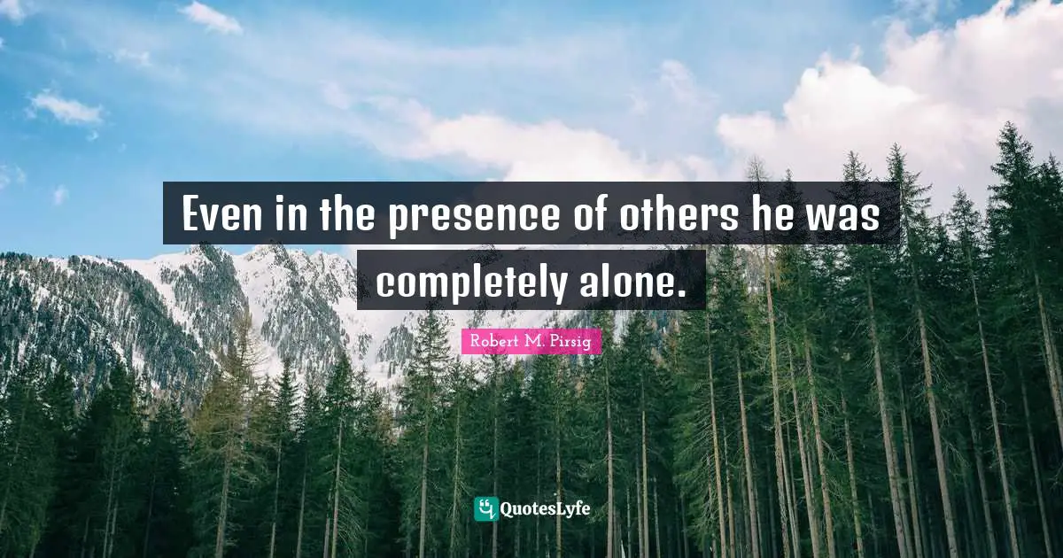 Even in the presence of others he was completely alone.