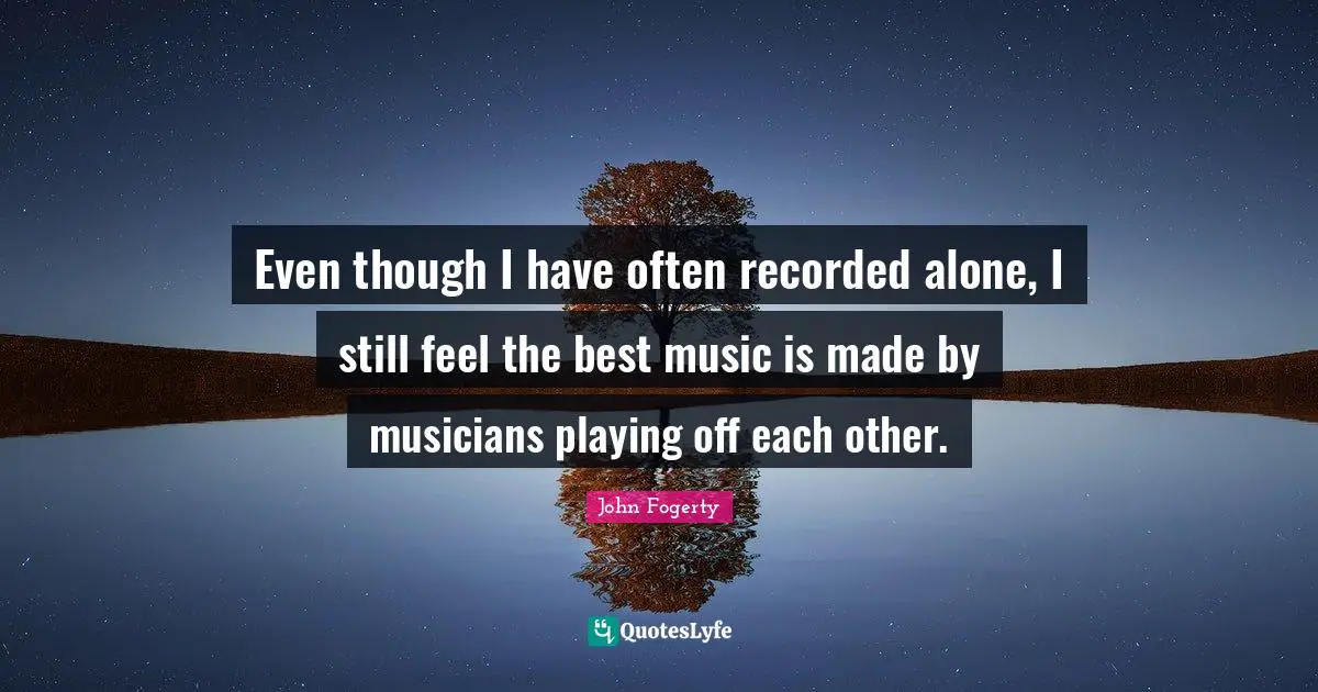 Even though I have often recorded alone, I still feel the best music is made by musicians playing off each other.