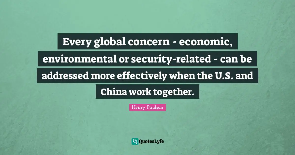 Every global concern - economic, environmental or security-related - can be addressed more effectively when the U.S. and China work together.