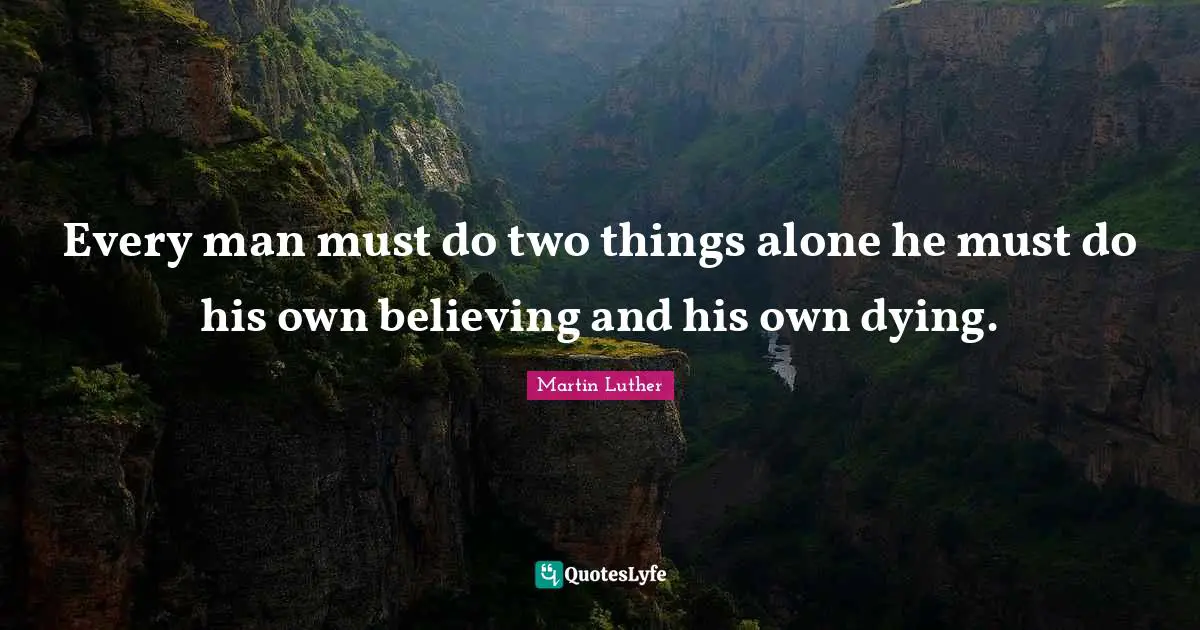 Martin Luther Quotes: Every man must do two things alone he must do his own believing and his own dying.