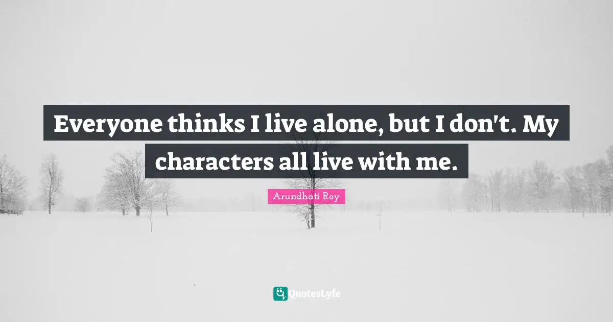 Everyone thinks I live alone, but I don't. My characters all live with me.