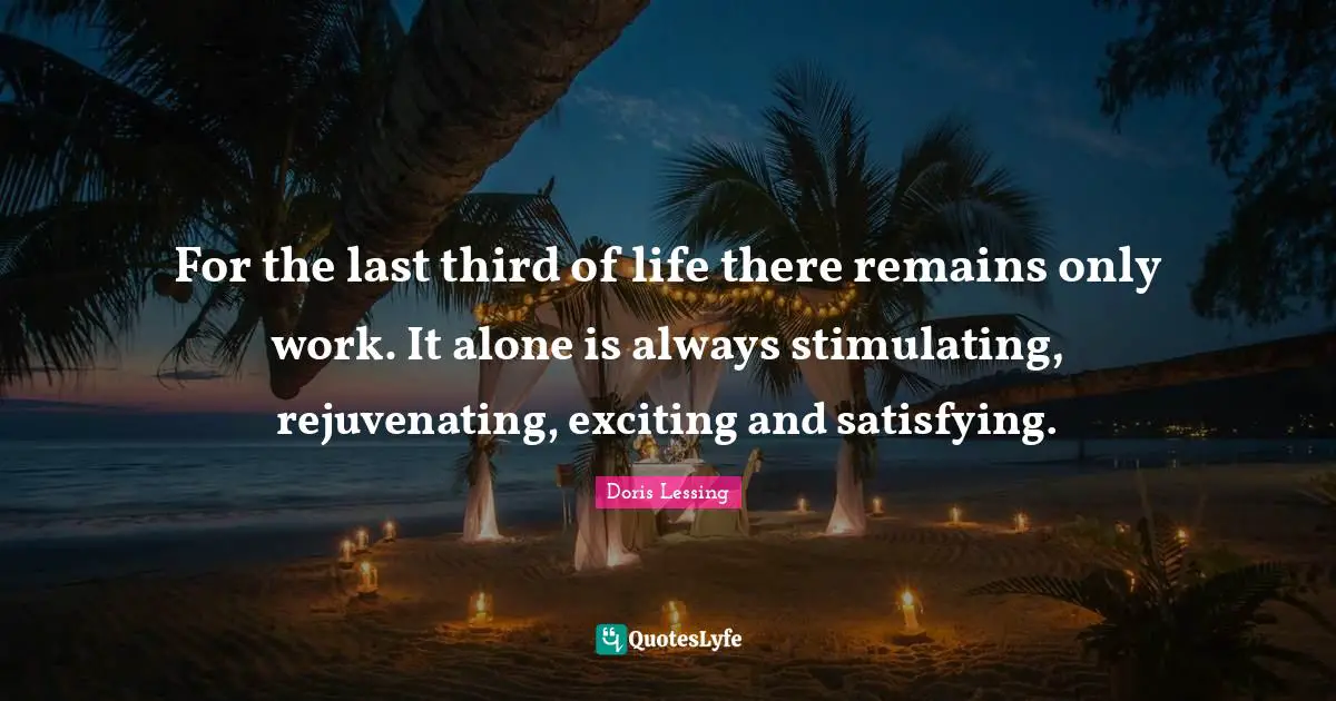 For the last third of life there remains only work. It alone is always stimulating, rejuvenating, exciting and satisfying.