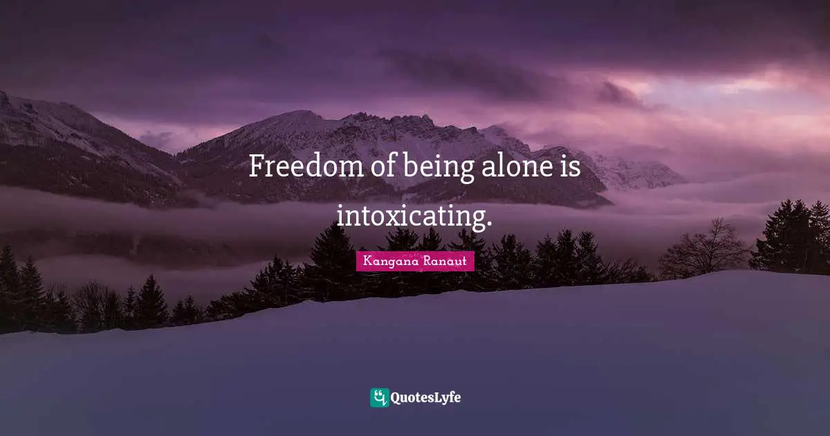 Freedom of being alone is intoxicating.