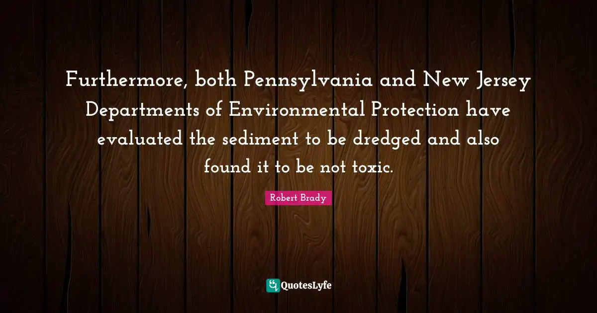 Furthermore, both Pennsylvania and New Jersey Departments of Environmental Protection have evaluated the sediment to be dredged and also found it to be not toxic.