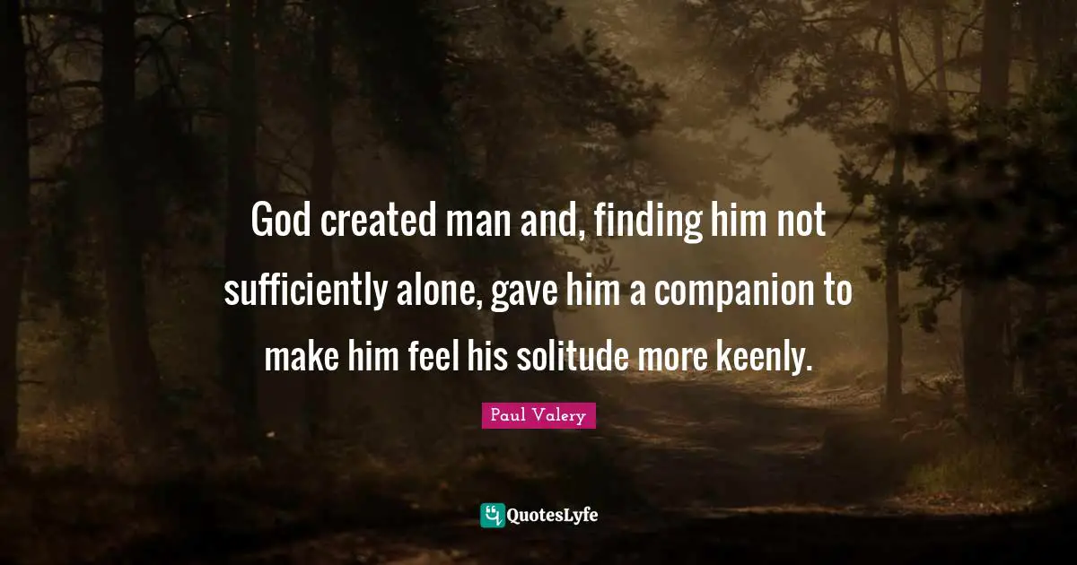 Paul Valery Quotes: "God created man and, finding him not sufficiently alone, gave him a companion to make him feel his solitude more keenly."