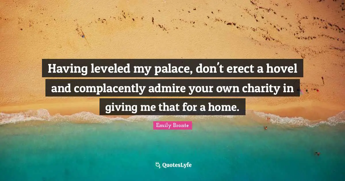 Having leveled my palace, don't erect a hovel and complacently admire your own charity in giving me that for a home.
