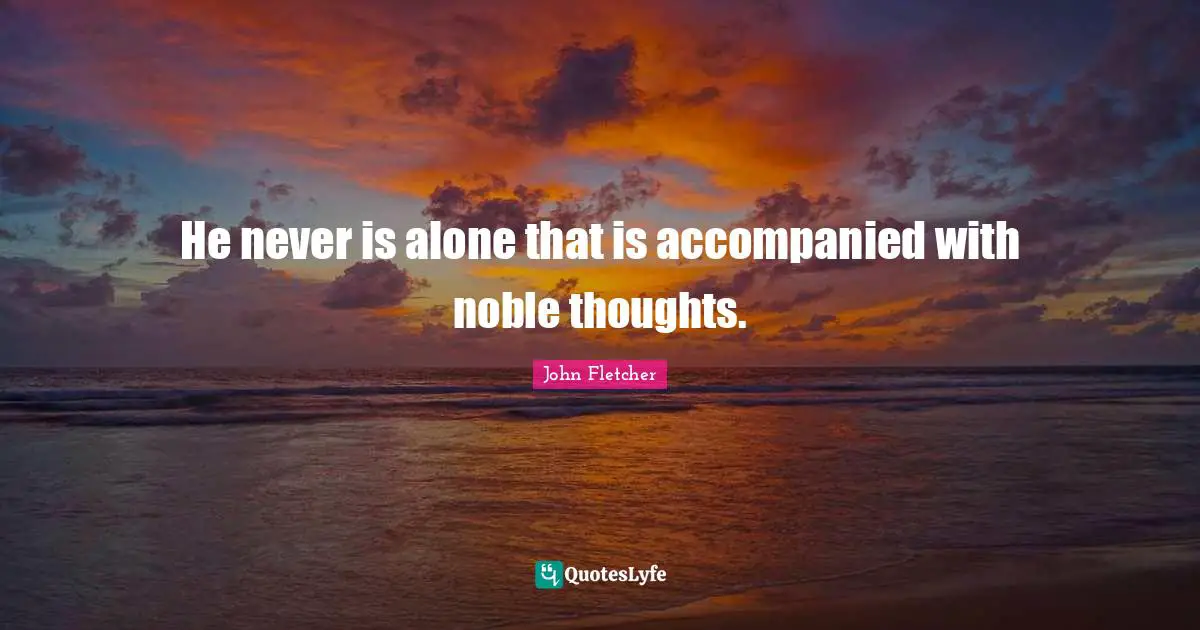 He never is alone that is accompanied with noble thoughts.