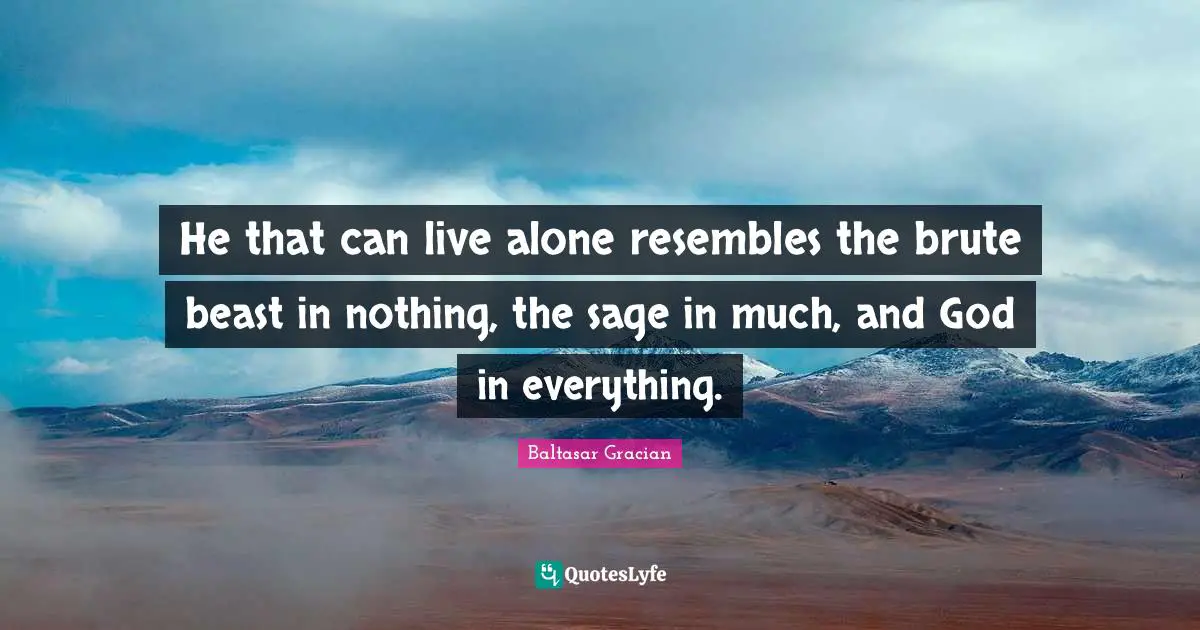 Baltasar Gracian Quotes: "He that can live alone resembles the brute beast in nothing, the sage in much, and God in everything."
