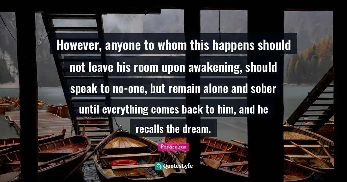 Paracelsus Quotes: "However, anyone to whom this happens should not leave his room upon awakening, should speak to no-one, but remain alone and sober until everything comes back to him, and he recalls the dream."