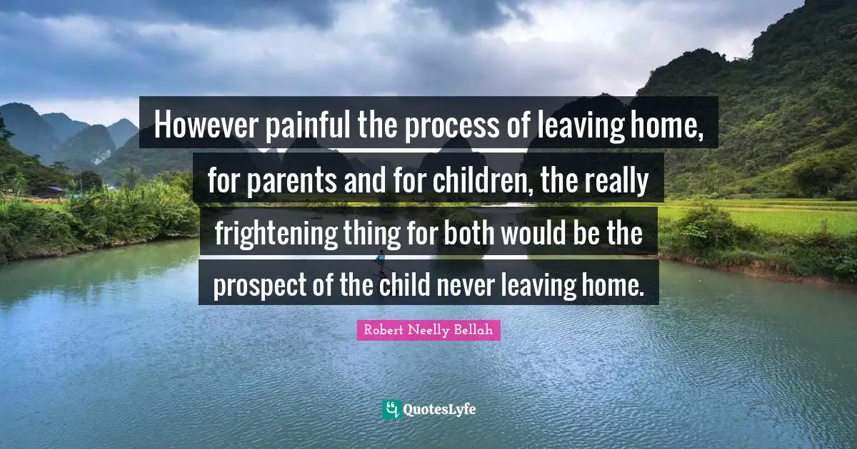 However painful the process of leaving home, for parents and for children, the really frightening thing for both would be the prospect of the child never leaving home.