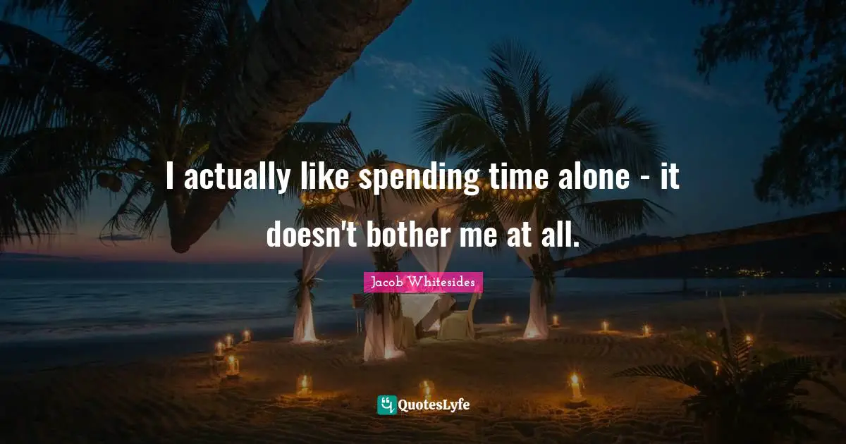 I actually like spending time alone - it doesn't bother me at all.