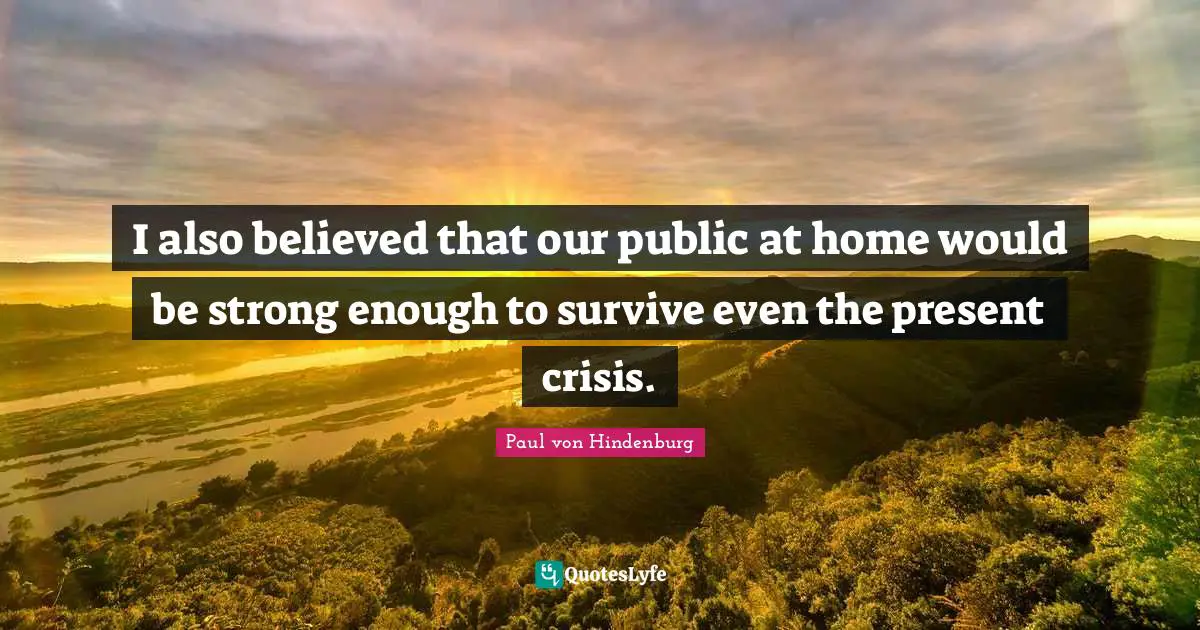 I also believed that our public at home would be strong enough to survive even the present crisis.