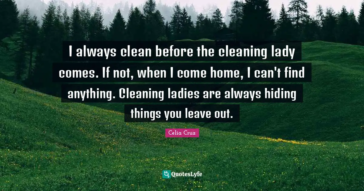 Celia Cruz Quotes: "I always clean before the cleaning lady comes. If not, when I come home, I can't find anything. Cleaning ladies are always hiding things you leave out."