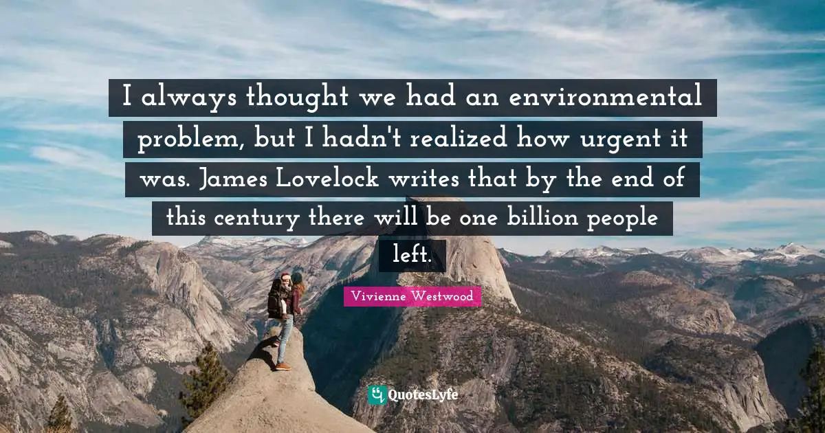 I always thought we had an environmental problem, but I hadn't realized how urgent it was. James Lovelock writes that by the end of this century there will be one billion people left.