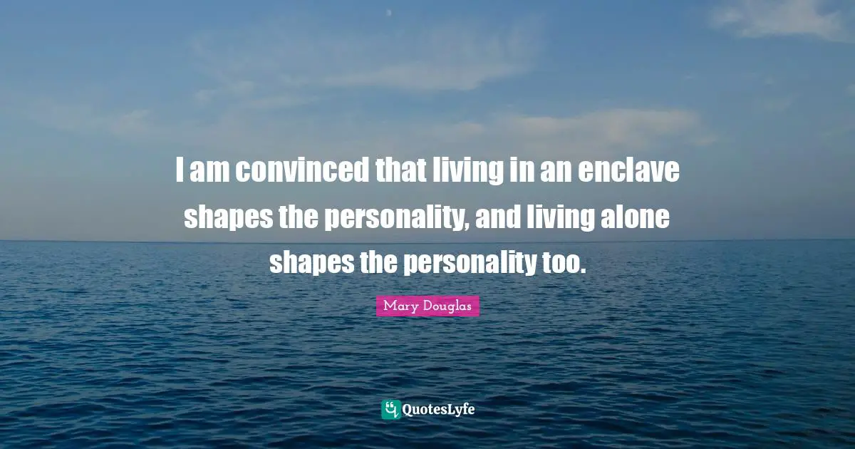 Mary Douglas Quotes: "I am convinced that living in an enclave shapes the personality, and living alone shapes the personality too."