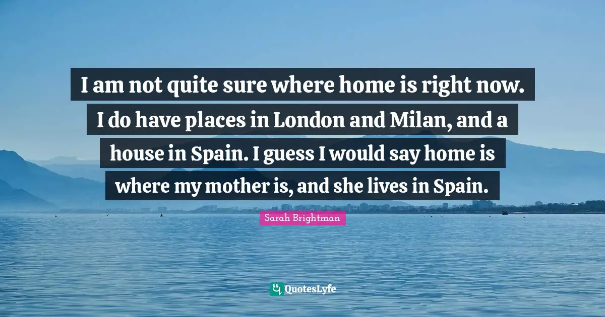 London Quotes: "I am not quite sure where home is right now. I do have places in London and Milan, and a house in Spain. I guess I would say home is where my mother is, and she lives in Spain."