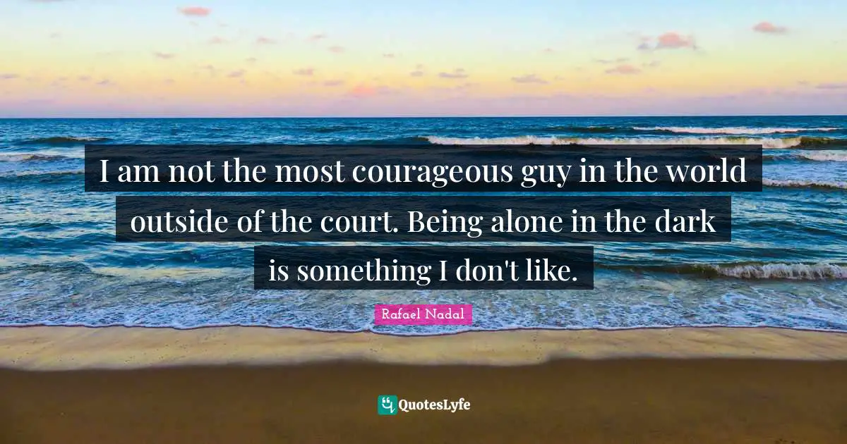 I am not the most courageous guy in the world outside of the court. Being alone in the dark is something I don't like.