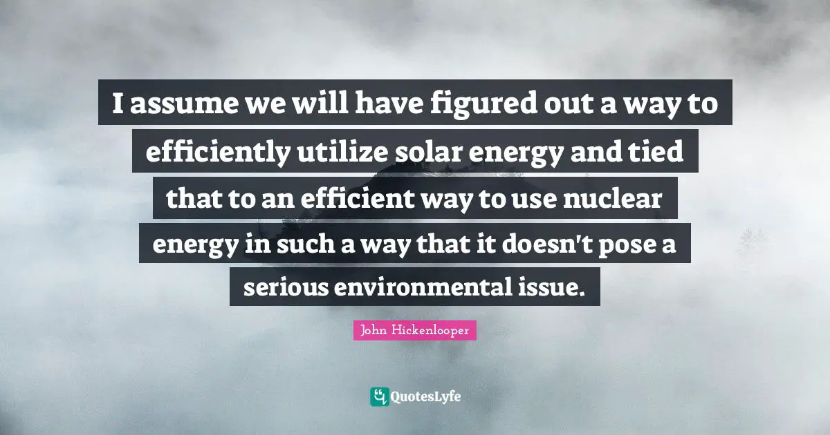 I assume we will have figured out a way to efficiently utilize solar energy and tied that to an efficient way to use nuclear energy in such a way that it doesn't pose a serious environmental issue.