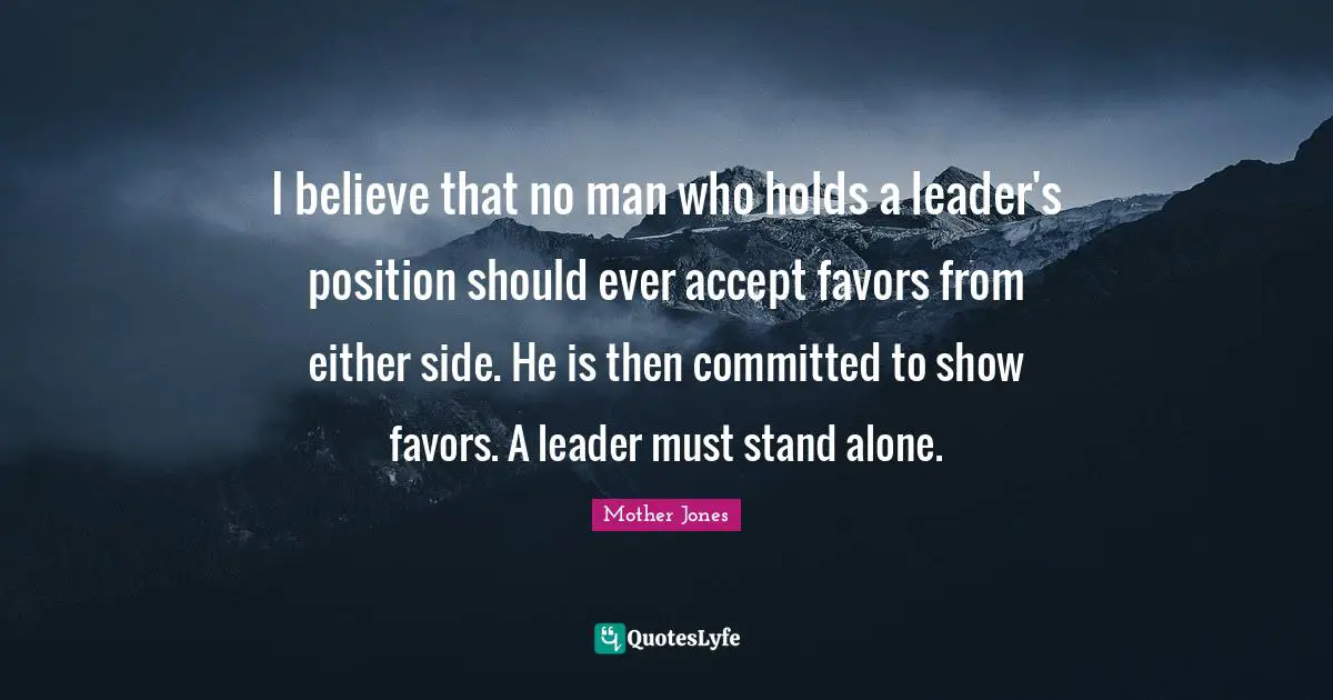 Mother Jones Quotes: "I believe that no man who holds a leader's position should ever accept favors from either side. He is then committed to show favors. A leader must stand alone."