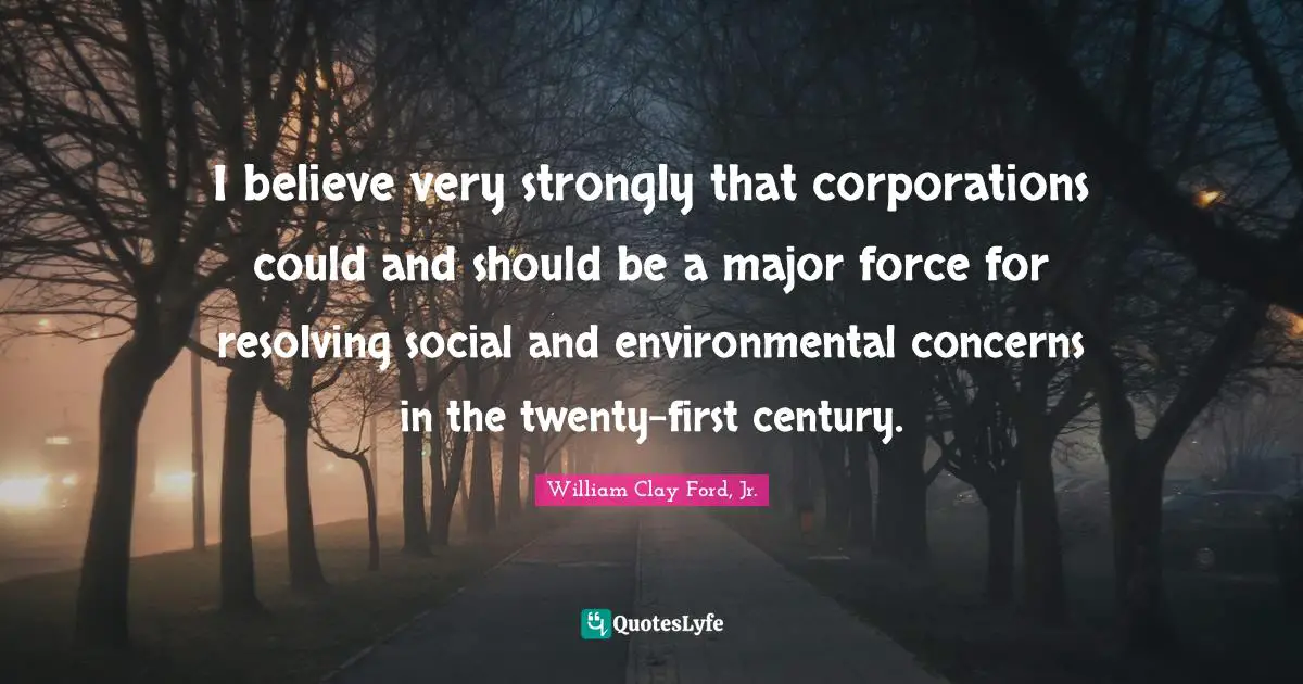 I believe very strongly that corporations could and should be a major force for resolving social and environmental concerns in the twenty-first century.