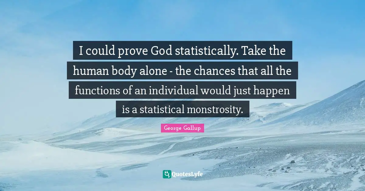 I could prove God statistically. Take the human body alone - the chances that all the functions of an individual would just happen is a statistical monstrosity.