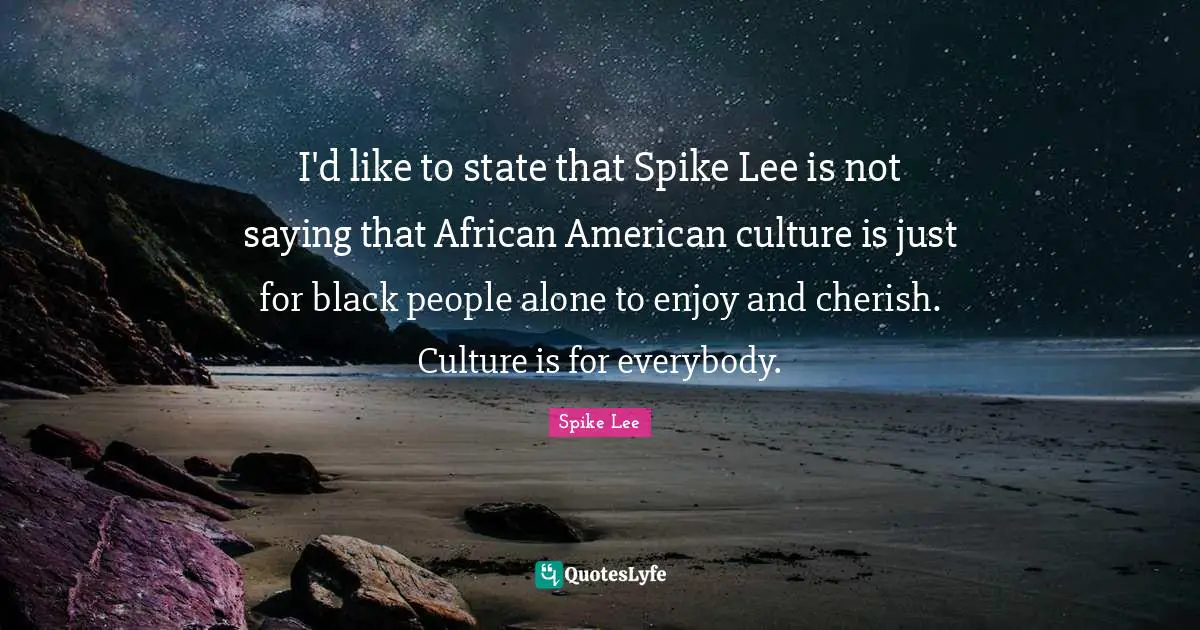 I'd like to state that Spike Lee is not saying that African American culture is just for black people alone to enjoy and cherish. Culture is for everybody.