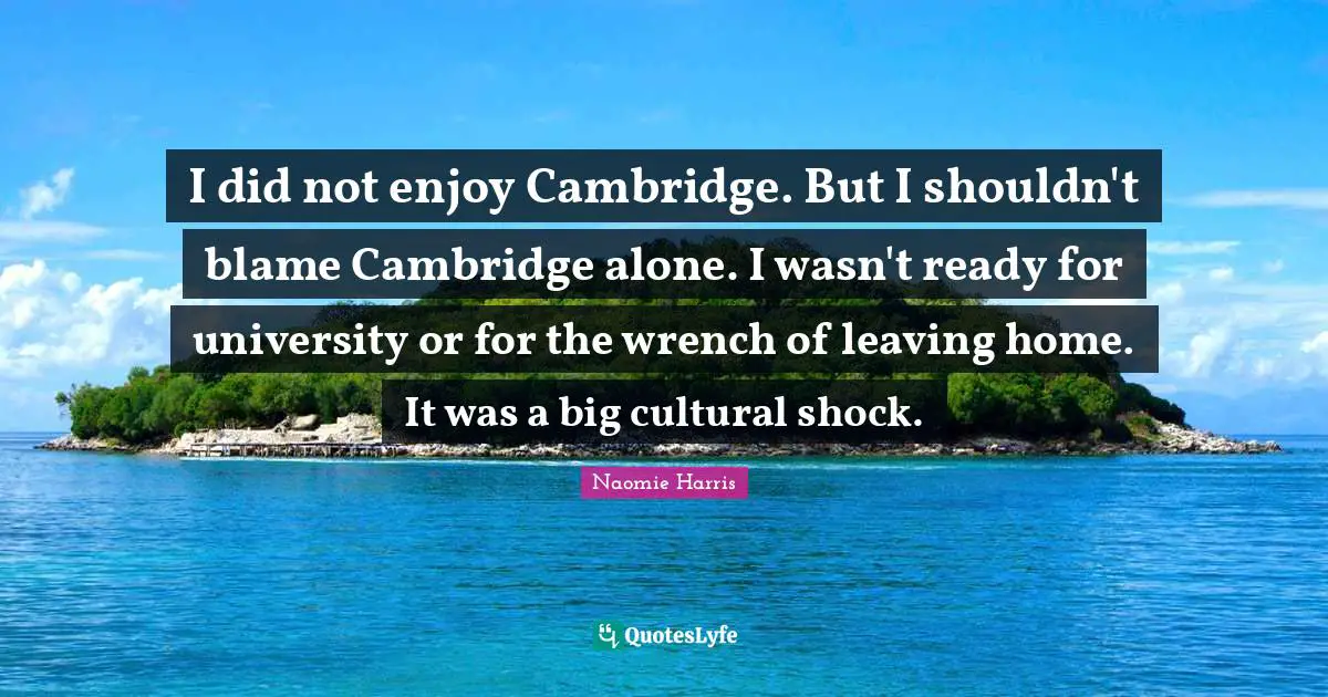 I did not enjoy Cambridge. But I shouldn't blame Cambridge alone. I wasn't ready for university or for the wrench of leaving home. It was a big cultural shock.