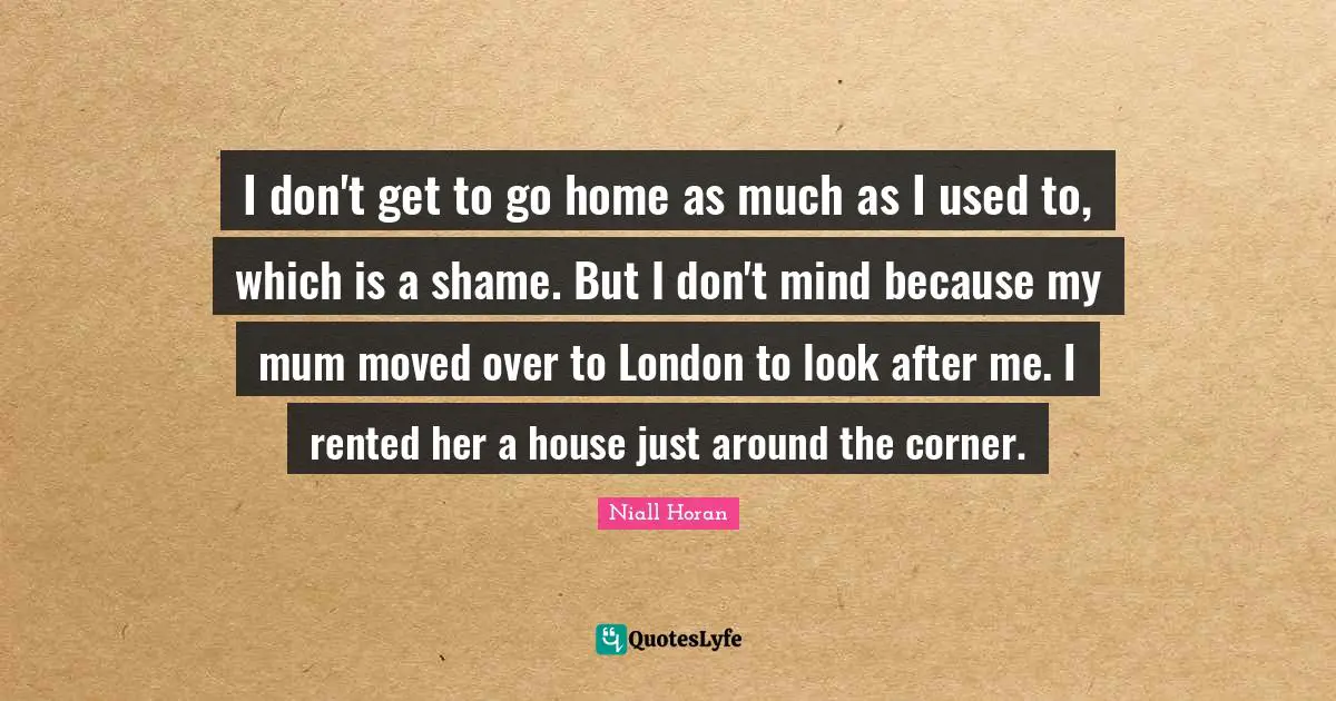 I don't get to go home as much as I used to, which is a shame. But I don't mind because my mum moved over to London to look after me. I rented her a house just around the corner.