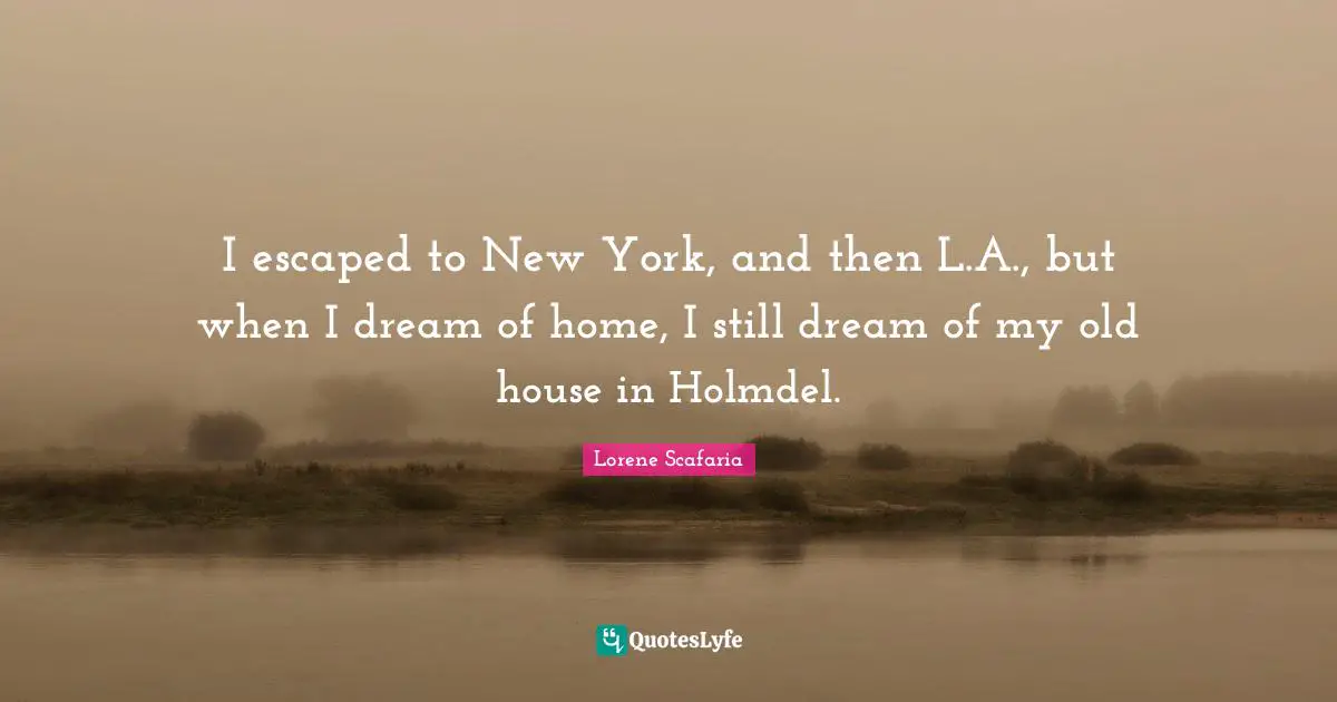 Lorene Scafaria Quotes: "I escaped to New York, and then L.A., but when I dream of home, I still dream of my old house in Holmdel."