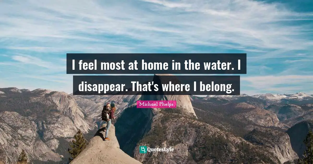 Michael Phelps Quotes: "I feel most at home in the water. I disappear. That's where I belong."