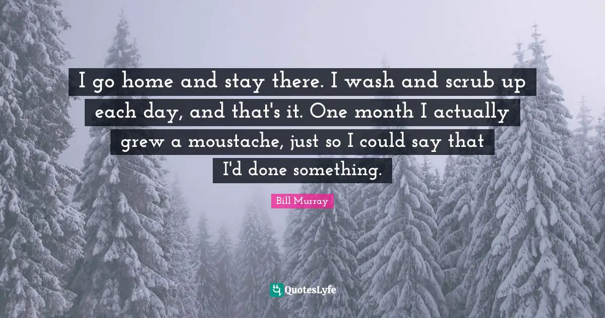 Bill Murray Quotes: "I go home and stay there. I wash and scrub up each day, and that's it. One month I actually grew a moustache, just so I could say that I'd done something."