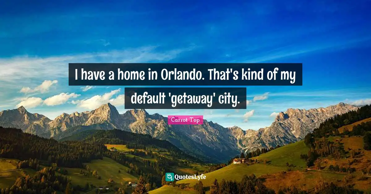 I have a home in Orlando. That's kind of my default 'getaway' city.