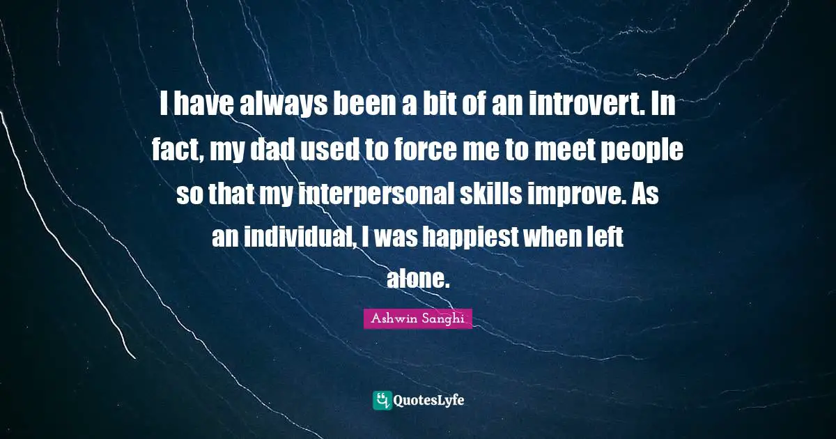 I have always been a bit of an introvert. In fact, my dad used to force me to meet people so that my interpersonal skills improve. As an individual, I was happiest when left alone.