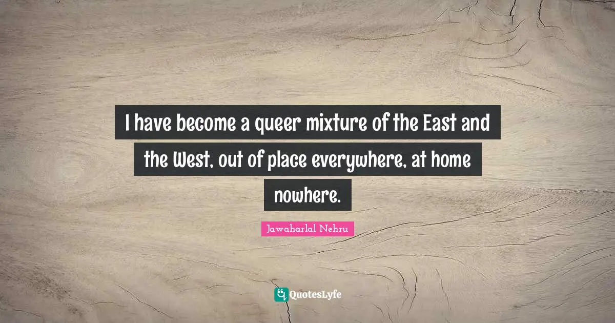 I have become a queer mixture of the East and the West, out of place everywhere, at home nowhere.
