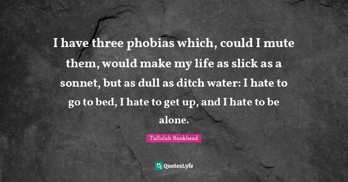 Water Quotes: "I have three phobias which, could I mute them, would make my life as slick as a sonnet, but as dull as ditch water: I hate to go to bed, I hate to get up, and I hate to be alone."