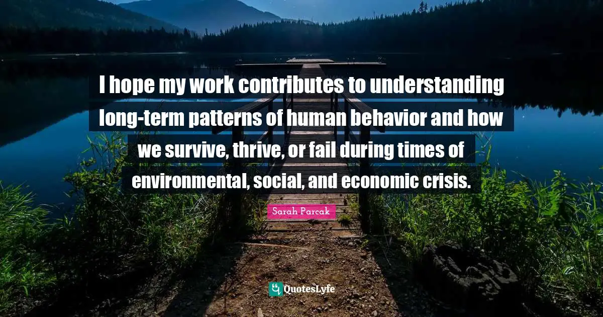 I hope my work contributes to understanding long-term patterns of human behavior and how we survive, thrive, or fail during times of environmental, social, and economic crisis.