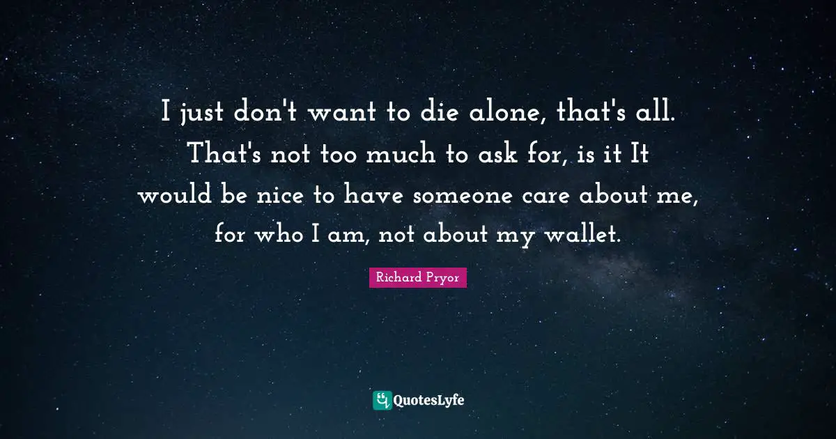 Richard Pryor Quotes: "I just don't want to die alone, that's all. That's not too much to ask for, is it It would be nice to have someone care about me, for who I am, not about my wallet."