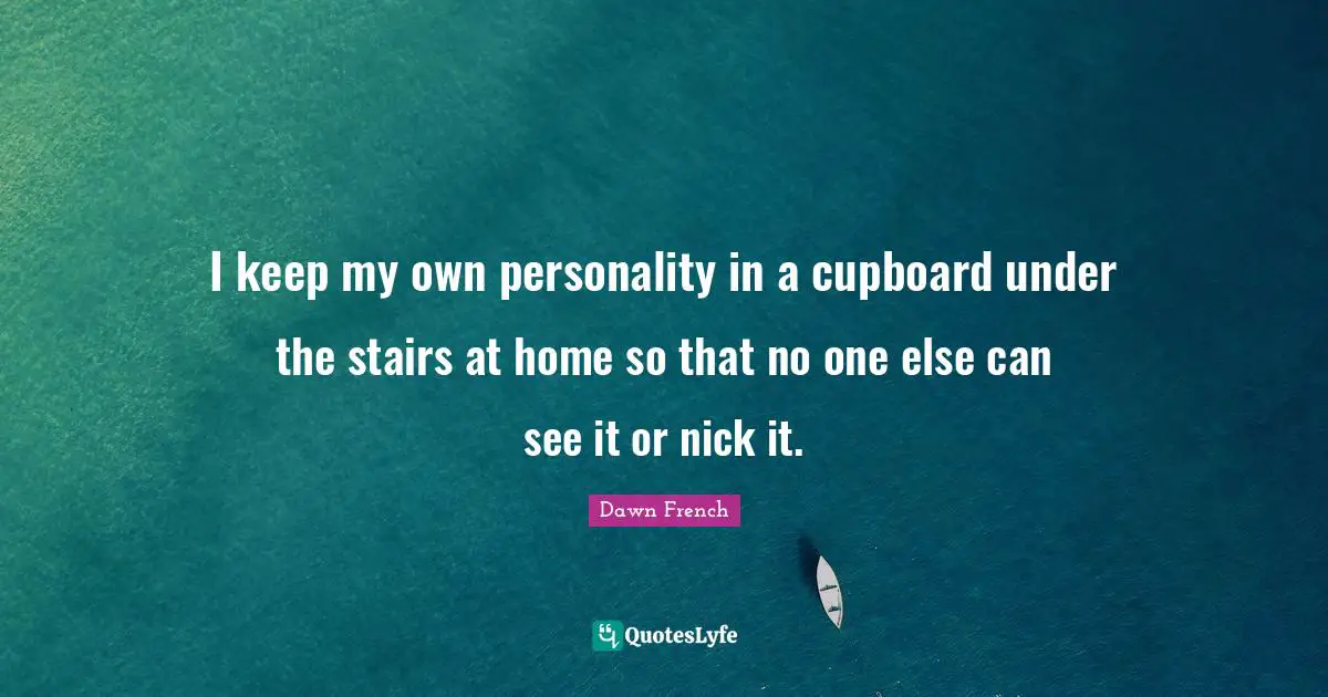 I keep my own personality in a cupboard under the stairs at home so that no one else can see it or nick it.