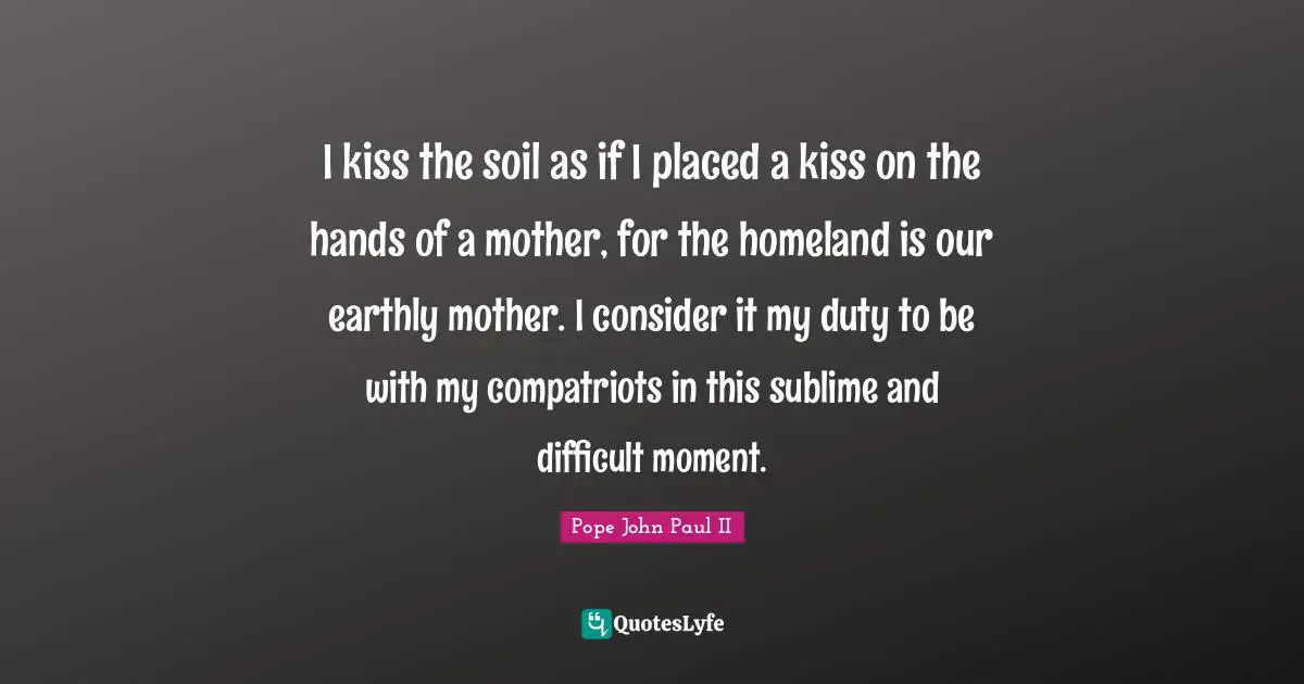 I kiss the soil as if I placed a kiss on the hands of a mother, for the homeland is our earthly mother. I consider it my duty to be with my compatriots in this sublime and difficult moment.